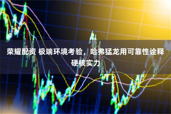 荣耀配资 极端环境考验，哈弗猛龙用可靠性诠释硬核实力