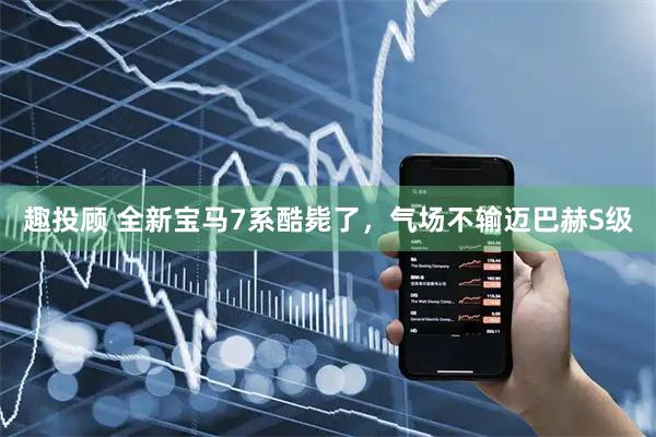 趣投顾 全新宝马7系酷毙了，气场不输迈巴赫S级