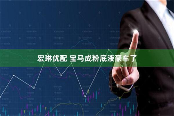 宏琳优配 宝马成粉底液豪车了