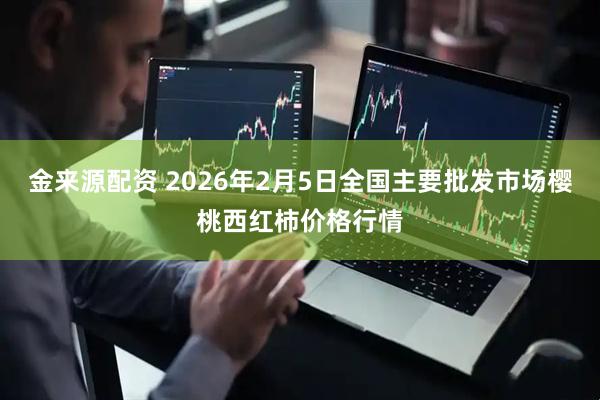 金来源配资 2026年2月5日全国主要批发市场樱桃西红柿价格行情