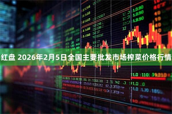 红盘 2026年2月5日全国主要批发市场榨菜价格行情
