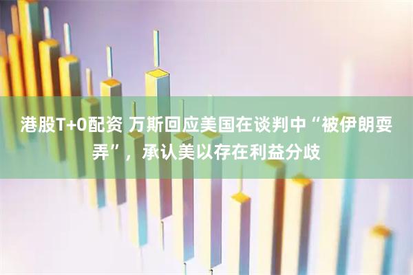 港股T+0配资 万斯回应美国在谈判中“被伊朗耍弄”，承认美以存在利益分歧