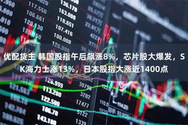 优配货主 韩国股指午后飙涨8%，芯片股大爆发，SK海力士涨13%，日本股指大涨近1400点