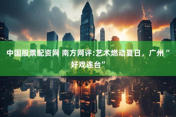 中国股票配资网 南方网评:艺术燃动夏日，广州“好戏连台”
