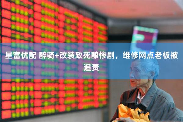 星富优配 醉骑+改装致死酿惨剧，维修网点老板被追责